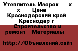 Утеплитель Изорок (100х600х50) › Цена ­ 408 - Краснодарский край, Краснодар г. Строительство и ремонт » Материалы   